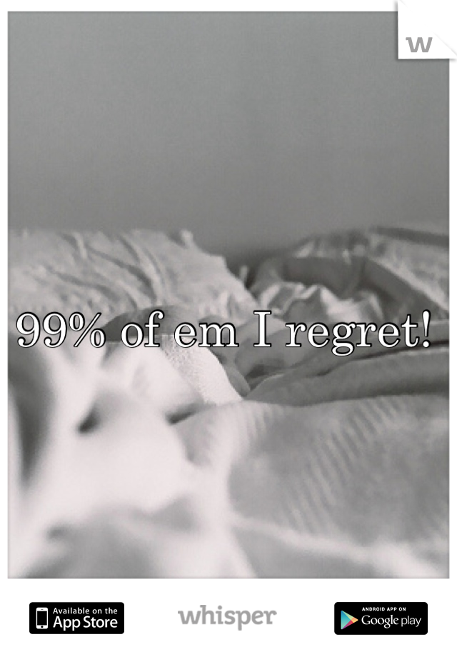 99% of em I regret! 