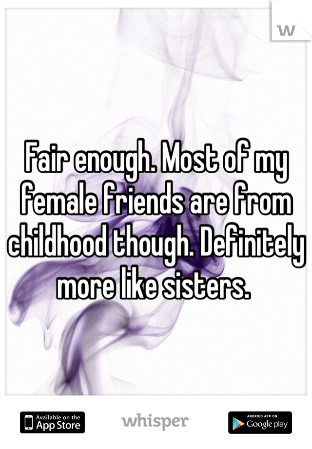 Fair enough. Most of my female friends are from childhood though. Definitely more like sisters. 