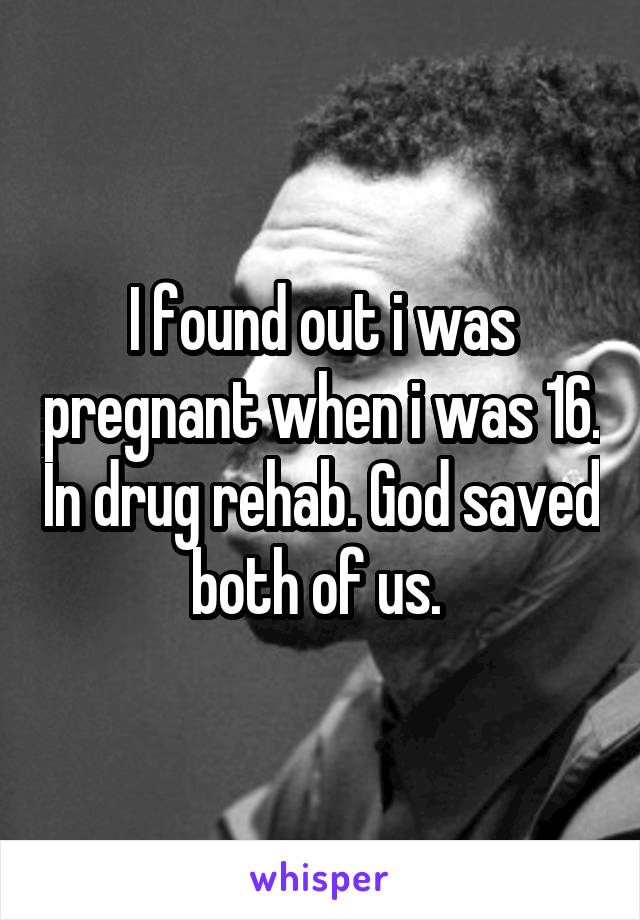 I found out i was pregnant when i was 16. In drug rehab. God saved both of us. 