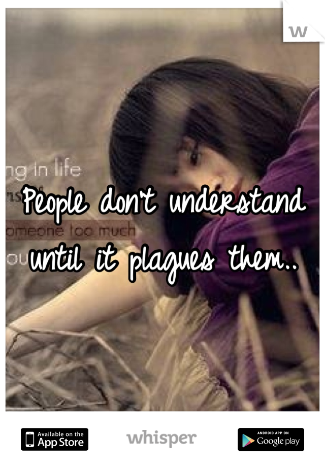 People don't understand until it plagues them..