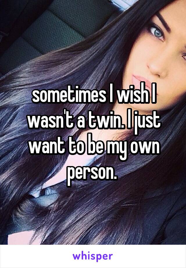 sometimes I wish I wasn't a twin. I just want to be my own person. 