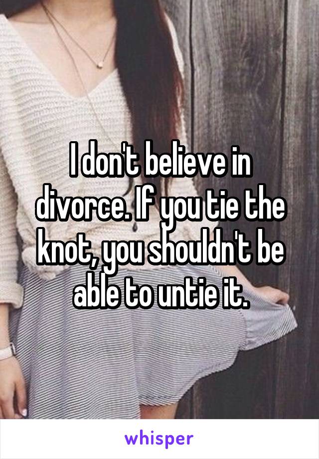 I don't believe in divorce. If you tie the knot, you shouldn't be able to untie it.