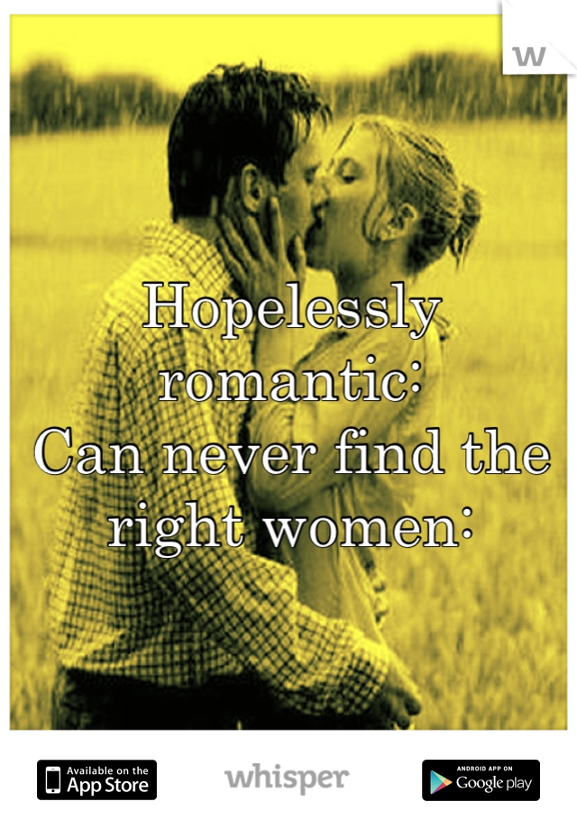 Hopelessly romantic: 
Can never find the right women: