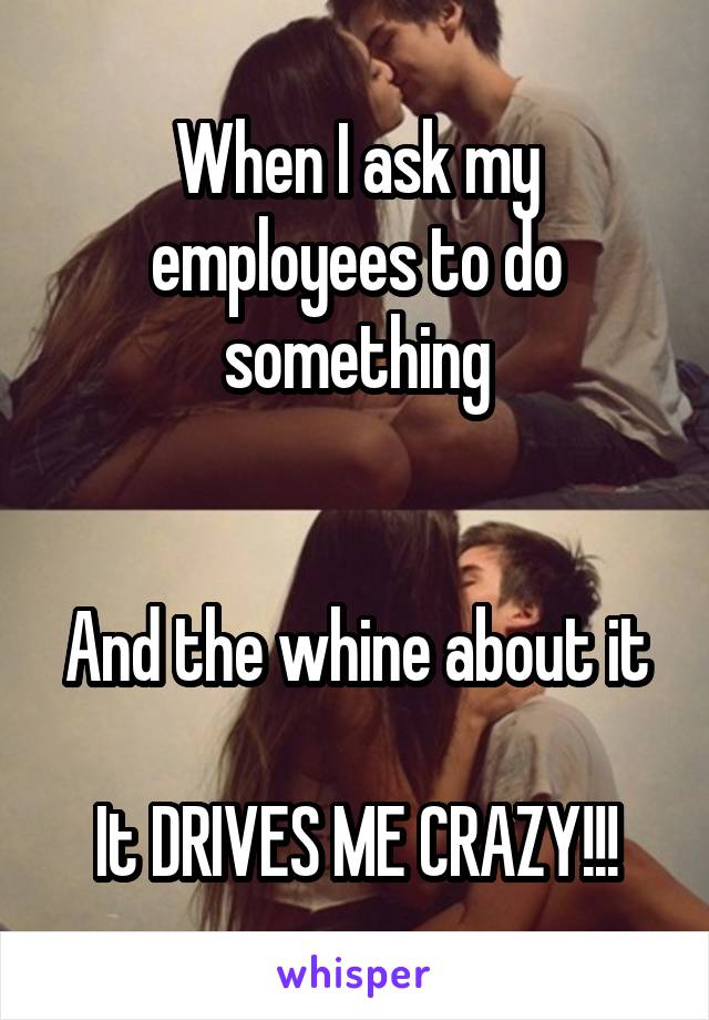 When I ask my employees to do something


And the whine about it

It DRIVES ME CRAZY!!!