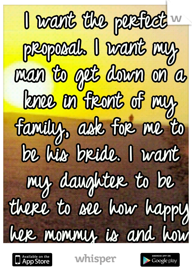 I want the perfect proposal. I want my man to get down on a knee in front of my family, ask for me to be his bride. I want my daughter to be there to see how happy her mommy is and how Im helping her.