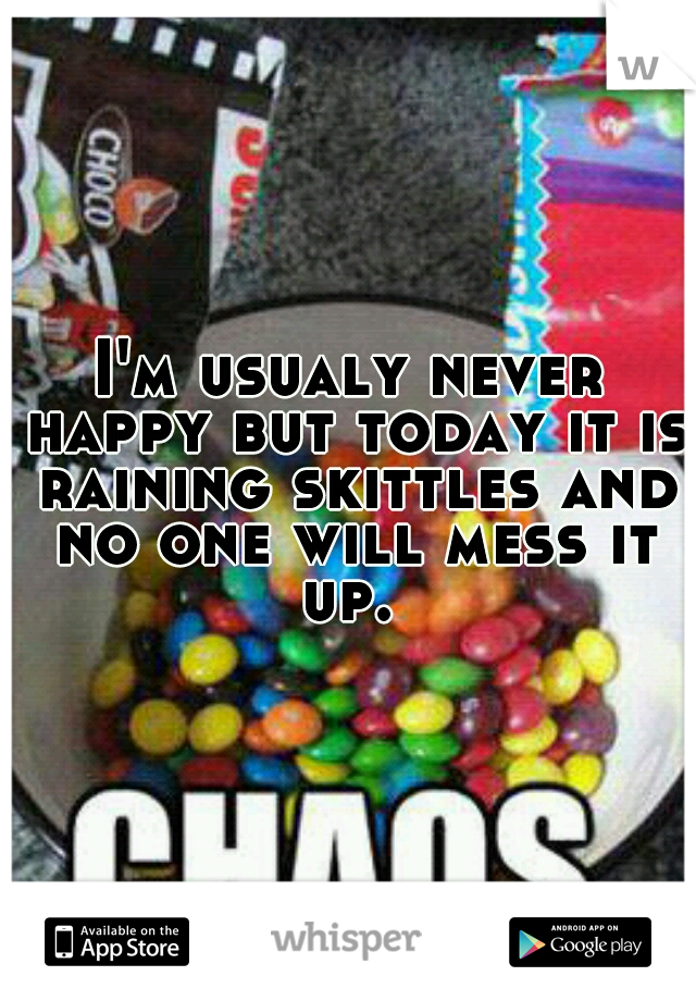 I'm usualy never happy but today it is raining skittles and no one will mess it up. 