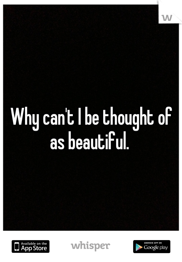 Why can't I be thought of as beautiful. 