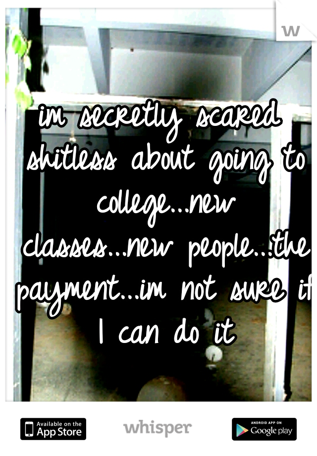 im secretly scared shitless about going to college...new classes...new people...the payment...im not sure if I can do it
