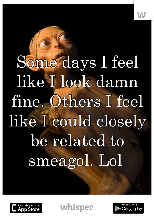 Some days I feel like I look damn fine. Others I feel like I could closely be related to smeagol. Lol 