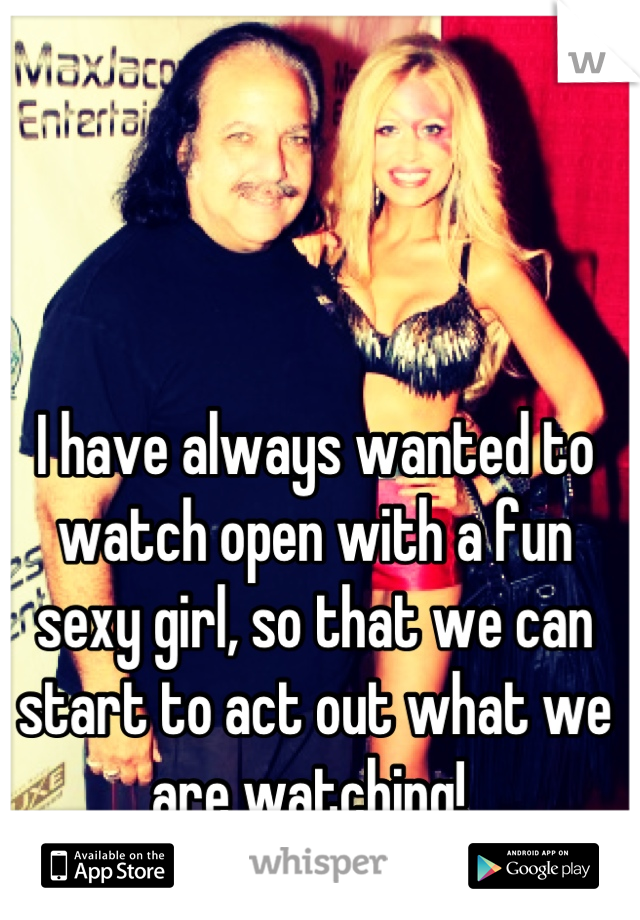 I have always wanted to watch open with a fun sexy girl, so that we can start to act out what we are watching! 