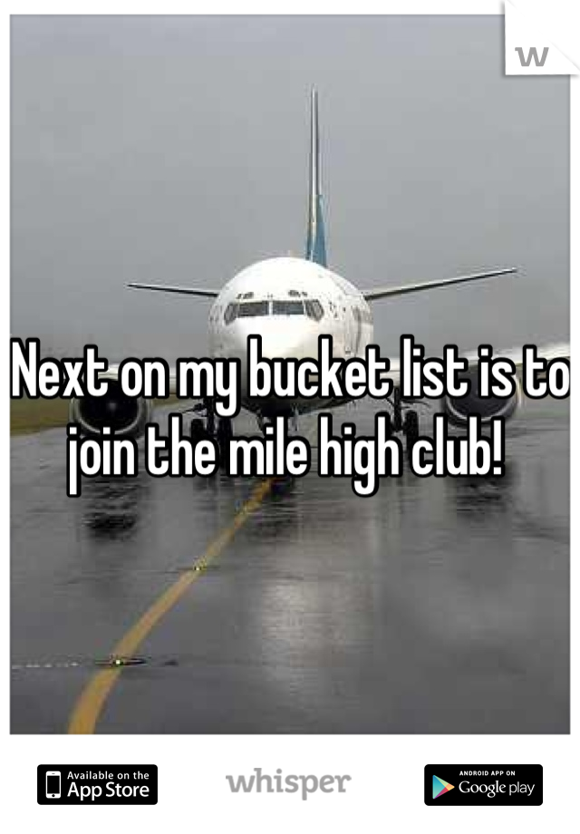 Next on my bucket list is to join the mile high club! 
