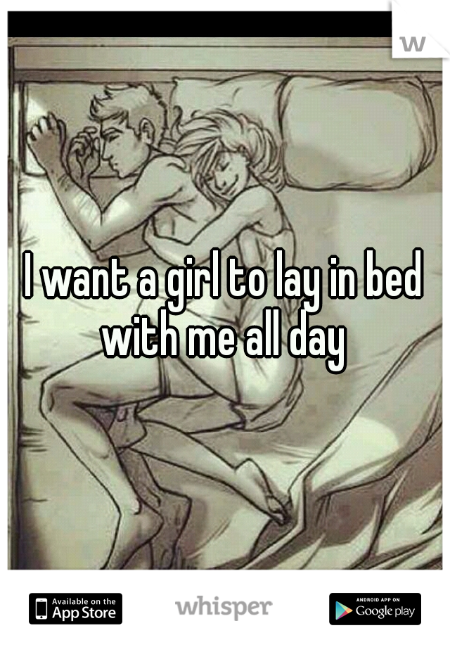 I want a girl to lay in bed with me all day 