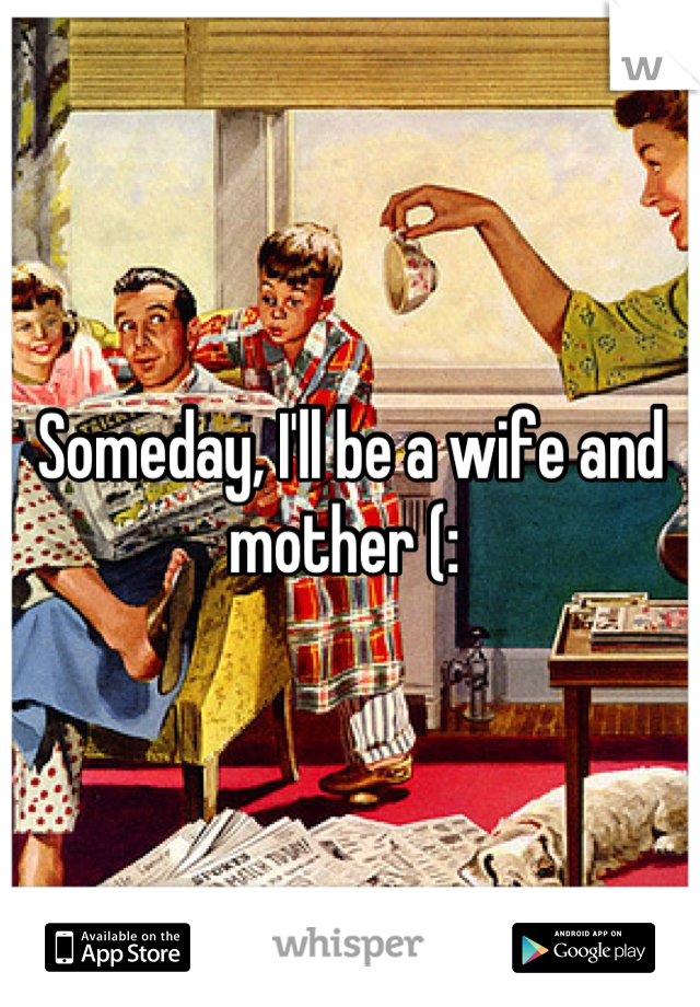 Someday, I'll be a wife and mother (: 