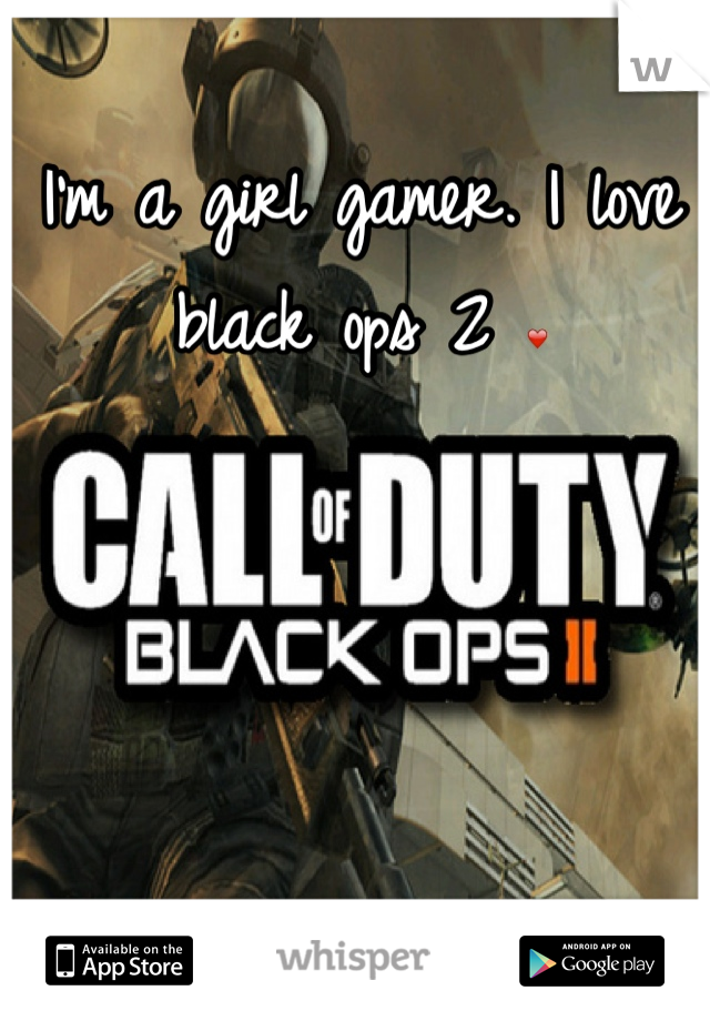 I'm a girl gamer. I love black ops 2 ❤