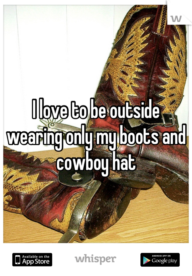 I love to be outside wearing only my boots and cowboy hat