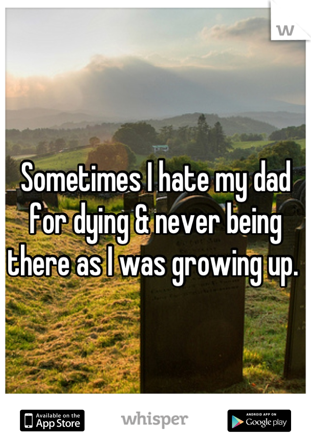 Sometimes I hate my dad for dying & never being there as I was growing up. 