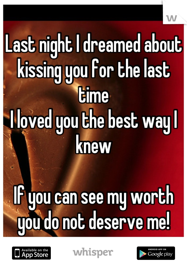 Last night I dreamed about kissing you for the last time 
I loved you the best way I knew 

If you can see my worth you do not deserve me!