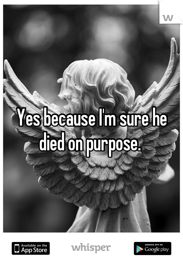 Yes because I'm sure he died on purpose. 