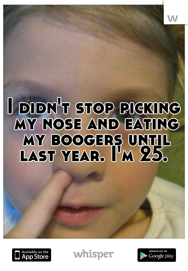 I didn't stop picking my nose and eating my boogers until last year. I'm 25. 