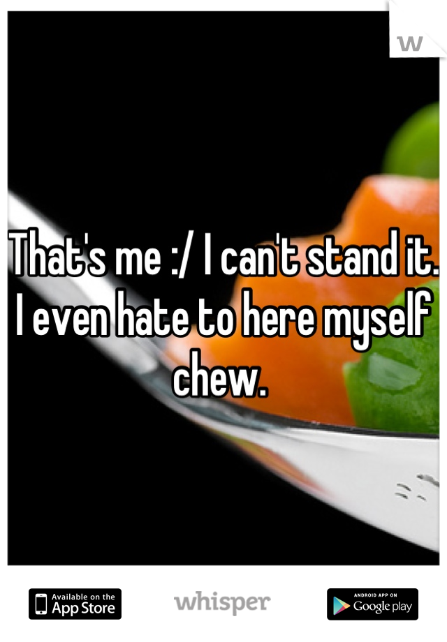 That's me :/ I can't stand it. I even hate to here myself chew. 