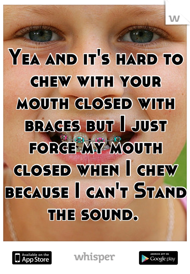 Yea and it's hard to chew with your mouth closed with braces but I just force my mouth closed when I chew because I can't Stand the sound. 