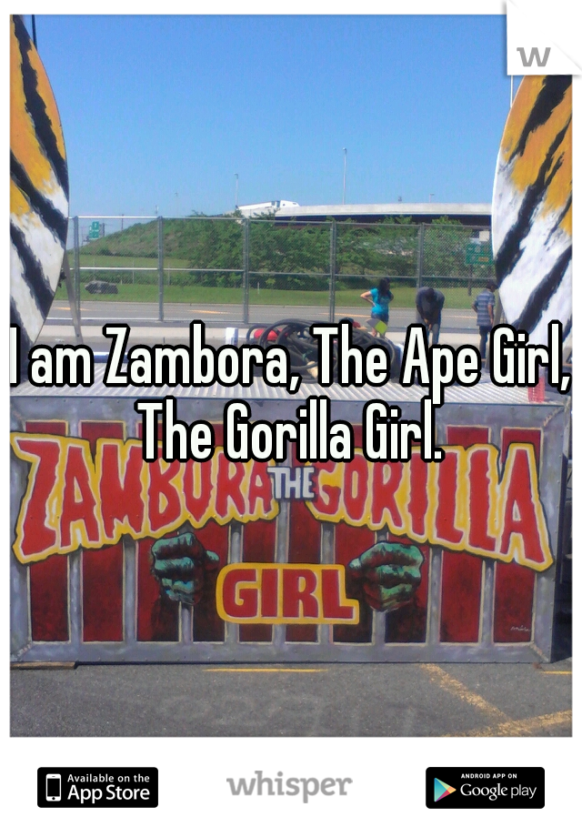 I am Zambora, The Ape Girl, The Gorilla Girl. 