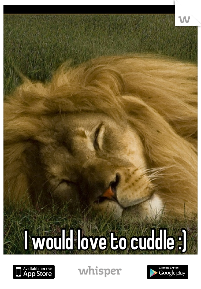 I would love to cuddle :)