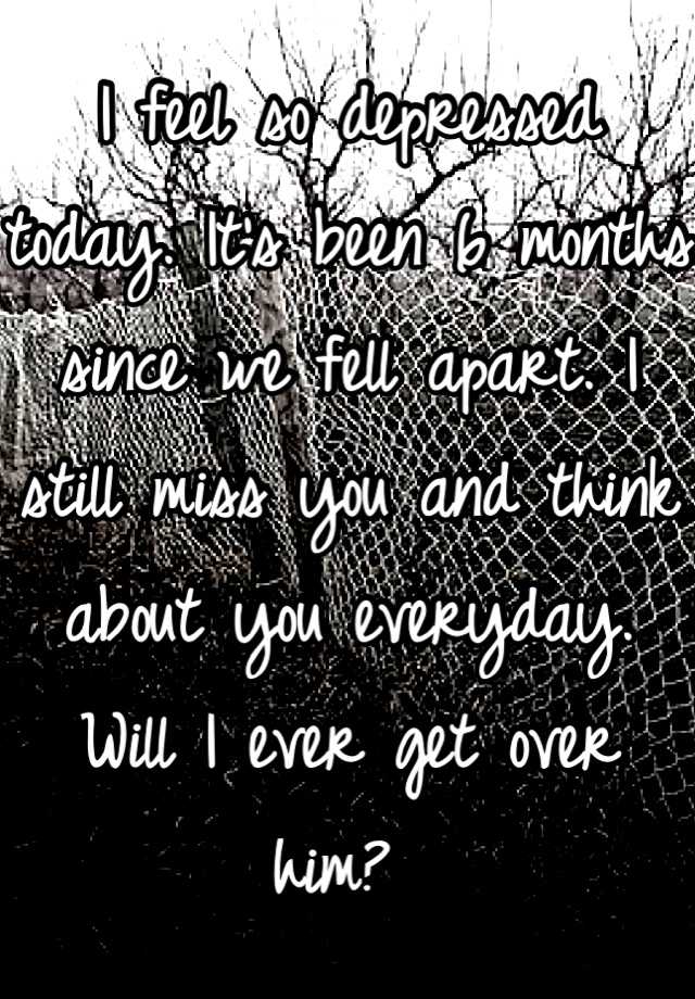 i-feel-so-depressed-today-it-s-been-6-months-since-we-fell-apart-i