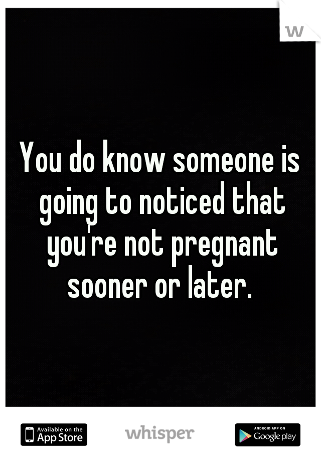 You do know someone is going to noticed that you're not pregnant sooner or later. 