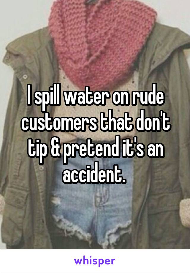 I spill water on rude customers that don't tip & pretend it's an accident. 