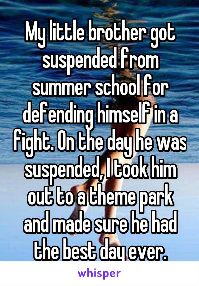 My little brother got suspended from summer school for defending himself in a fight. On the day he was suspended, I took him out to a theme park and made sure he had the best day ever.