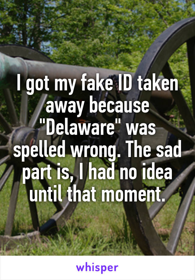 I got my fake ID taken away because "Delaware" was spelled wrong. The sad part is, I had no idea until that moment.