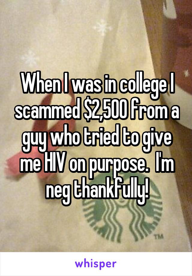 When I was in college I scammed $2,500 from a guy who tried to give me HIV on purpose.  I'm neg thankfully!