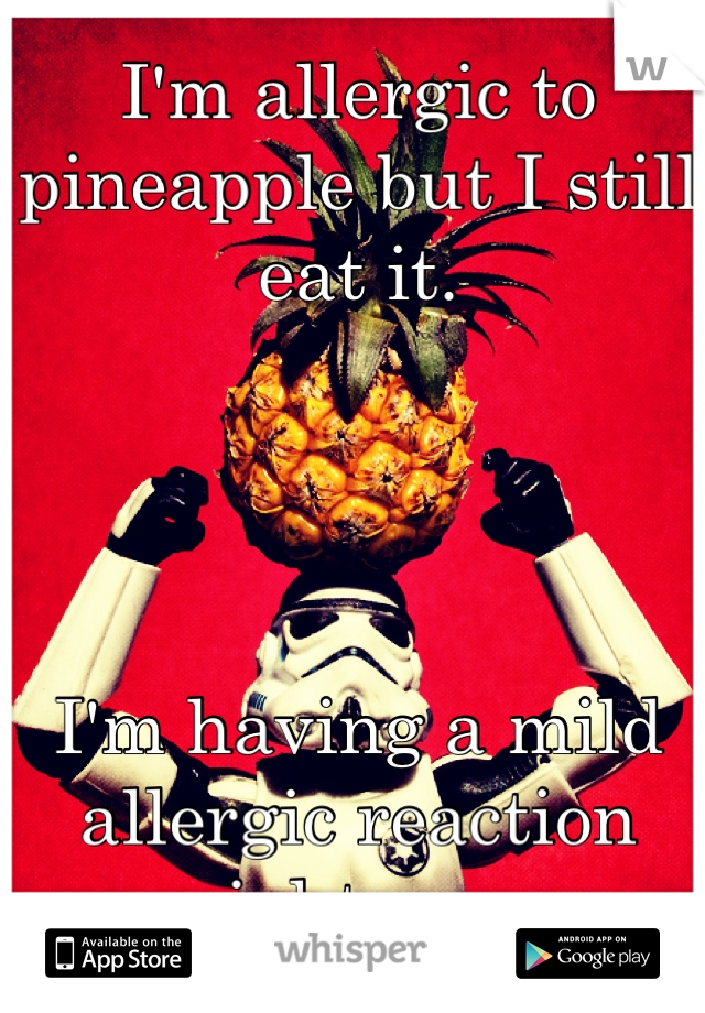 I'm allergic to pineapple but I still eat it.




I'm having a mild allergic reaction right now