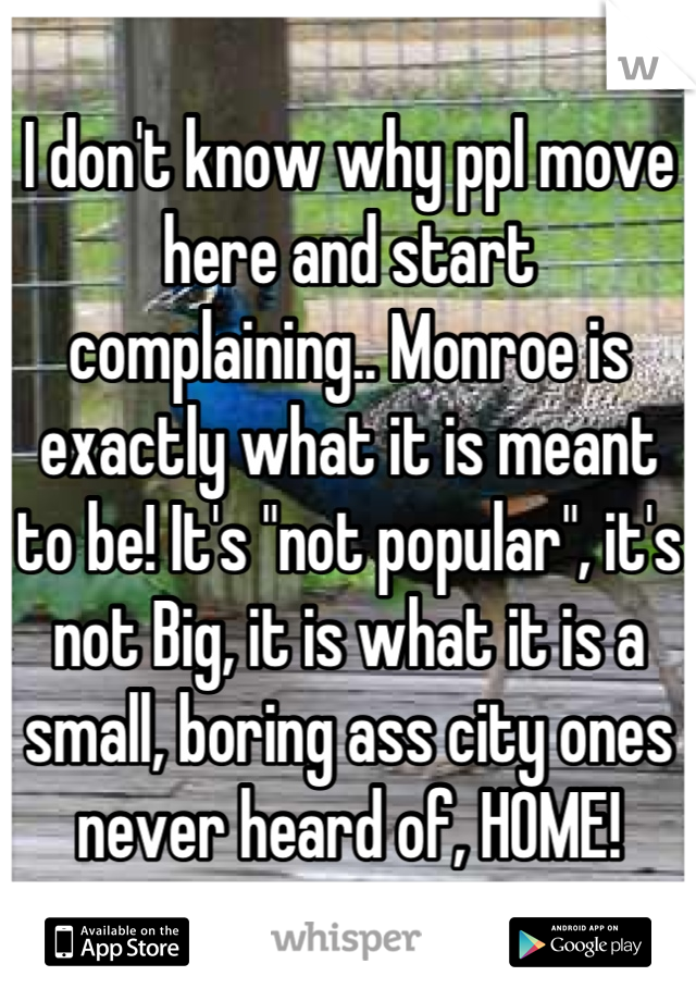 I don't know why ppl move here and start complaining.. Monroe is exactly what it is meant to be! It's "not popular", it's not Big, it is what it is a small, boring ass city ones never heard of, HOME!