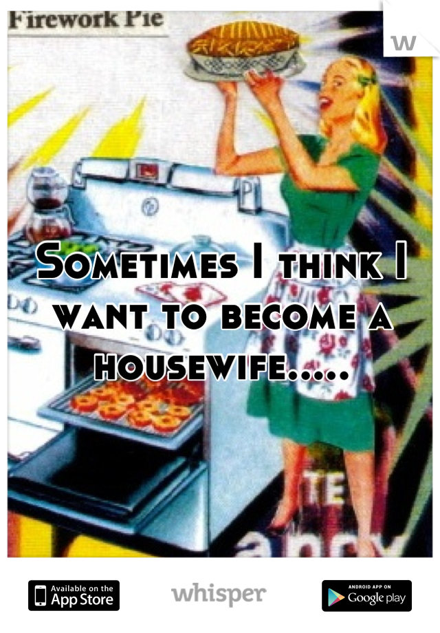 Sometimes I think I want to become a housewife.....