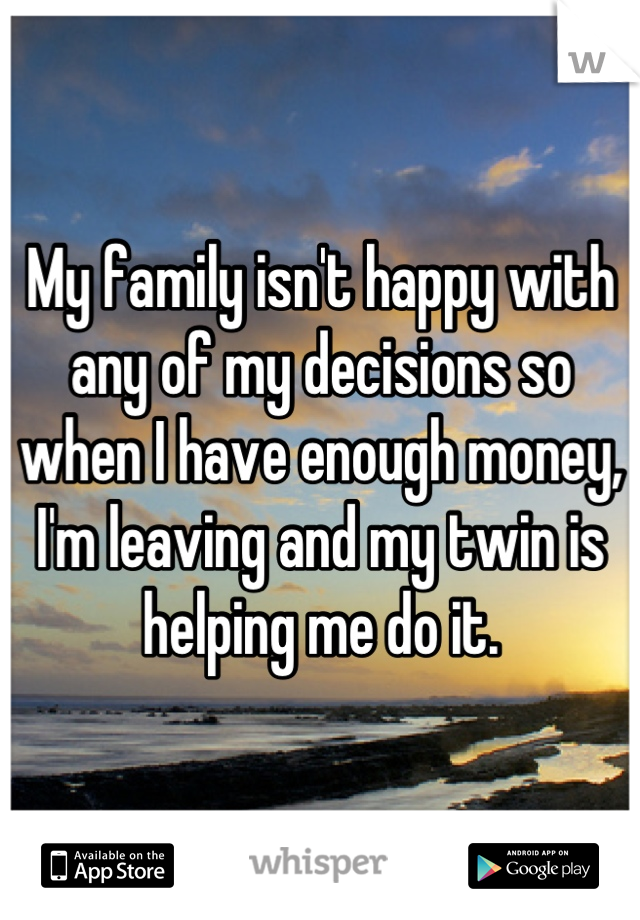 My family isn't happy with any of my decisions so when I have enough money, I'm leaving and my twin is helping me do it.