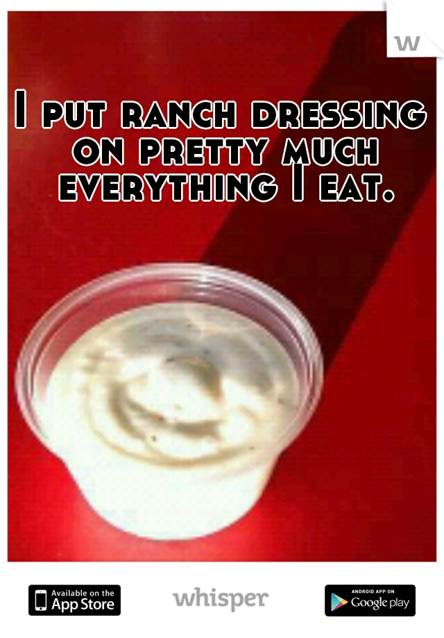 I put ranch dressing on pretty much everything I eat.