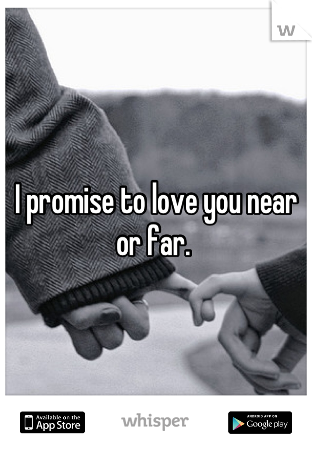 I promise to love you near or far. 