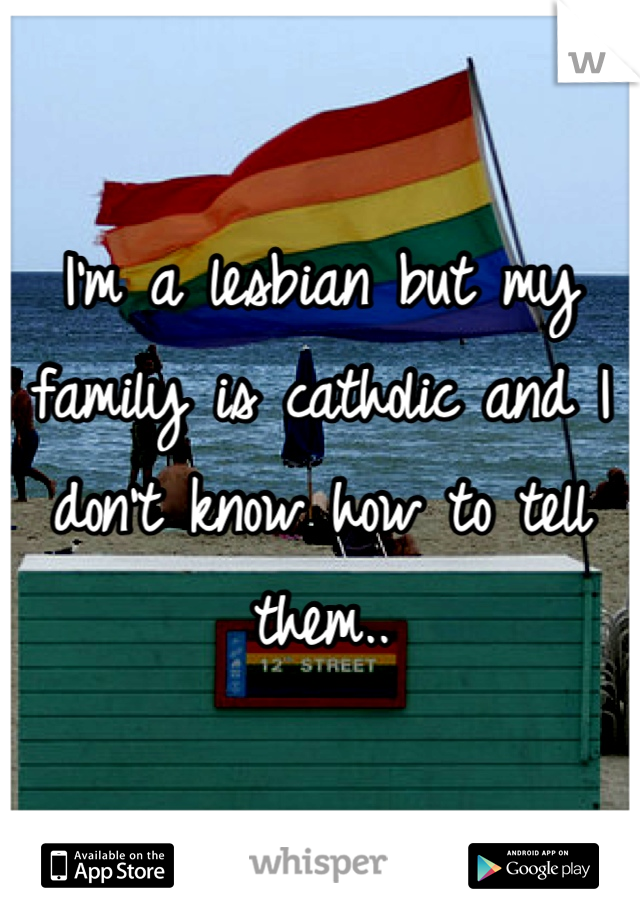 I'm a lesbian but my family is catholic and I don't know how to tell them..