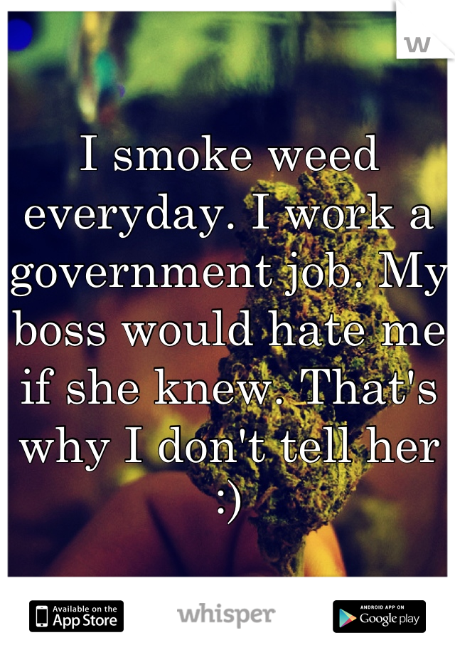 I smoke weed everyday. I work a government job. My boss would hate me if she knew. That's why I don't tell her :)