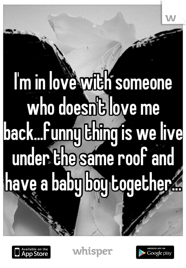 I'm in love with someone who doesn't love me back...funny thing is we live under the same roof and have a baby boy together...