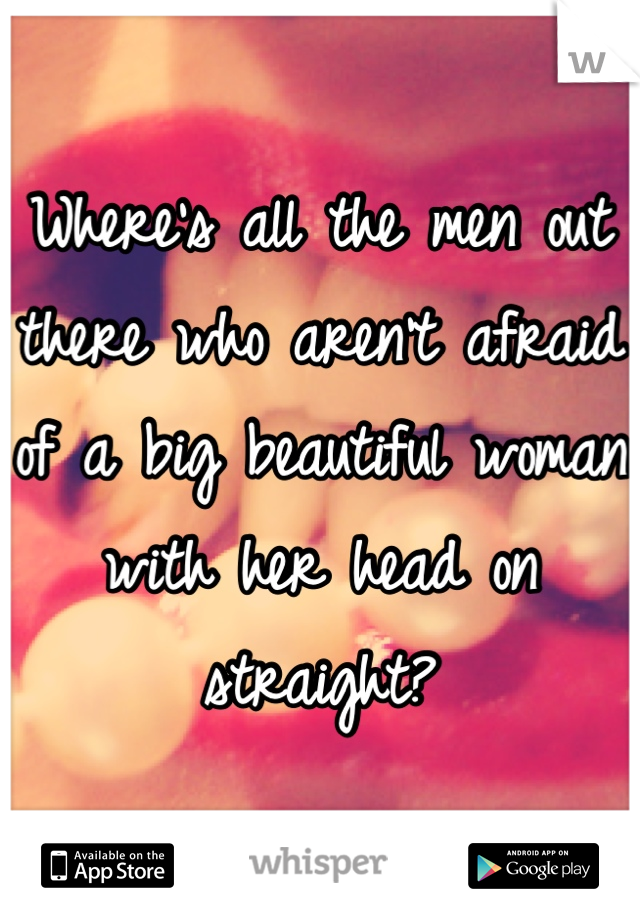 Where's all the men out there who aren't afraid of a big beautiful woman with her head on straight?