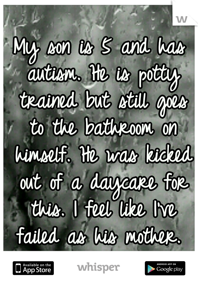 My son is 5 and has autism. He is potty trained but still goes to the bathroom on himself. He was kicked out of a daycare for this. I feel like I've failed as his mother. 