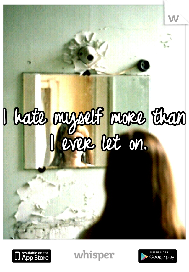 I hate myself more than I ever let on.