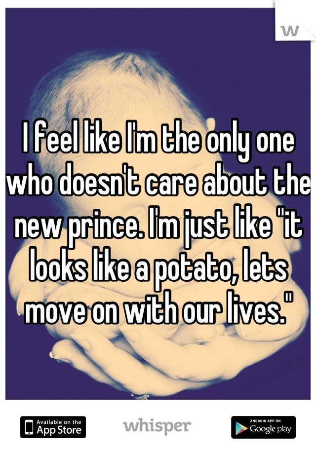 I feel like I'm the only one who doesn't care about the new prince. I'm just like "it looks like a potato, lets move on with our lives."