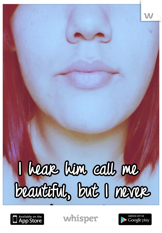 I hear him call me beautiful, but I never believe it..