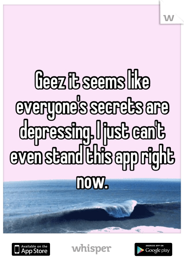 Geez it seems like everyone's secrets are depressing. I just can't even stand this app right now.