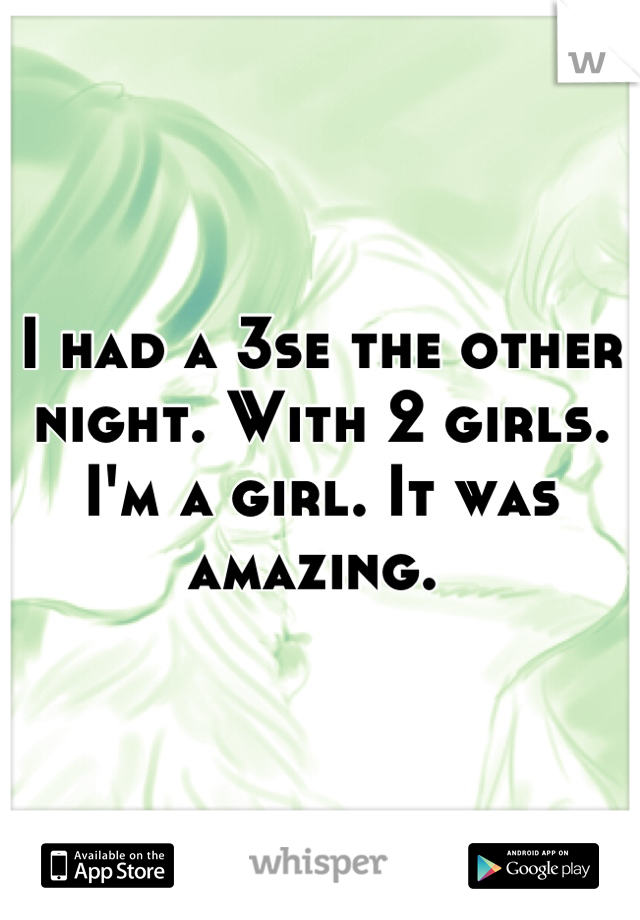 I had a 3se the other night. With 2 girls. I'm a girl. It was amazing. 