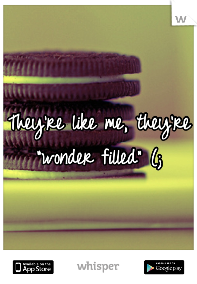 They're like me, they're "wonder filled" (;